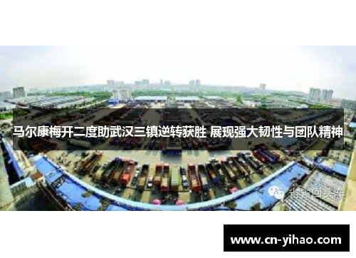 马尔康梅开二度助武汉三镇逆转获胜 展现强大韧性与团队精神