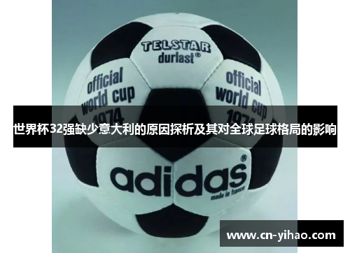 世界杯32强缺少意大利的原因探析及其对全球足球格局的影响