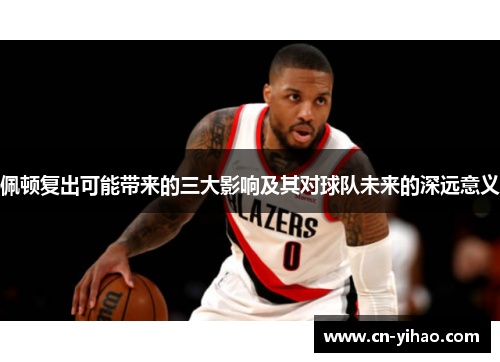 佩顿复出可能带来的三大影响及其对球队未来的深远意义
