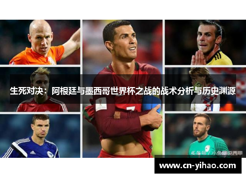 生死对决：阿根廷与墨西哥世界杯之战的战术分析与历史渊源