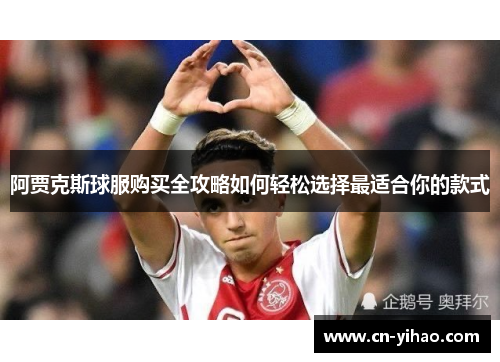 阿贾克斯球服购买全攻略如何轻松选择最适合你的款式